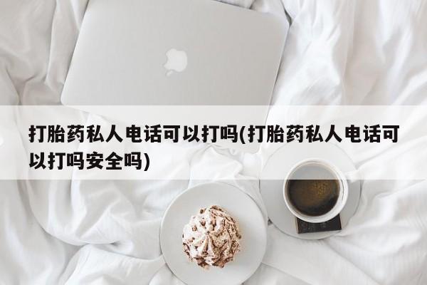 正品私人卖打胎药微信打胎药私人电话可以打吗(打胎药私人电话可以打吗安全吗)