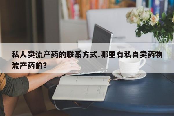 正品私人卖打胎药微信私人卖流产药的联系方式.哪里有私自卖药物流产药的？