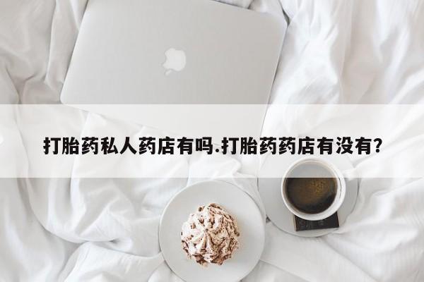 正品私人卖打胎药微信打胎药私人药店有吗.打胎药药店有没有？