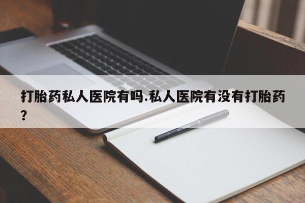 正品私人卖打胎药微信打胎药私人医院有吗.私人医院有没有打胎药？