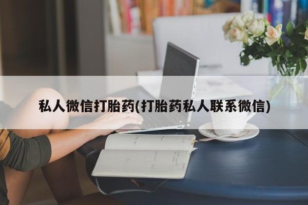 正品私人卖打胎药微信私人微信打胎药(打胎药私人联系微信)