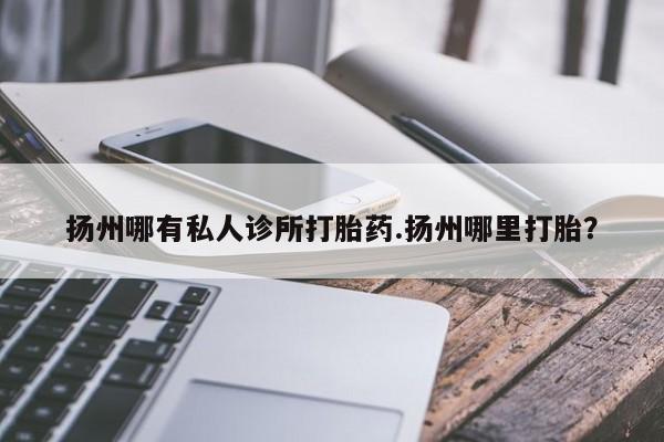 正品私人卖打胎药微信扬州哪有私人诊所打胎药.扬州哪里打胎？