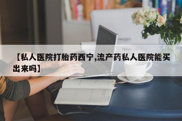 正品私人卖打胎药微信【私人医院打胎药西宁,流产药私人医院能买出来吗】