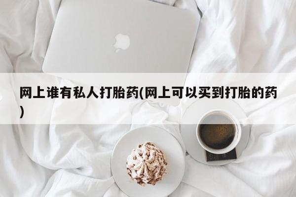 正品私人卖打胎药微信网上谁有私人打胎药(网上可以买到打胎的药)