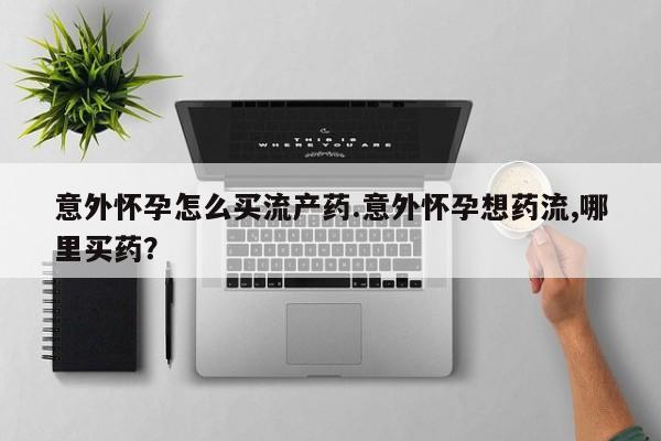 正品私人卖打胎药微信意外怀孕怎么买流产药.意外怀孕想药流,哪里买药？