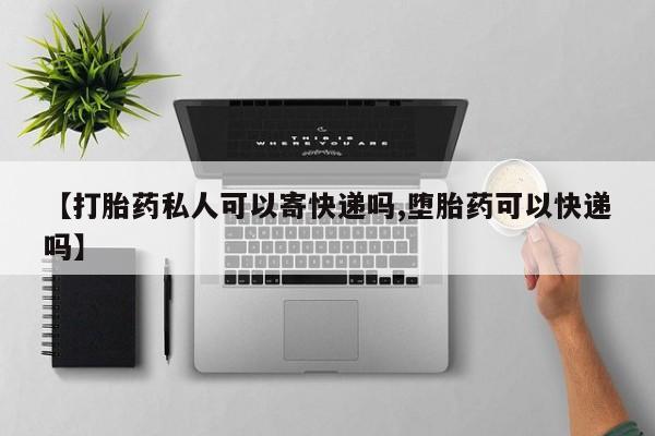 正品私人卖打胎药微信【打胎药私人可以寄快递吗,堕胎药可以快递吗】