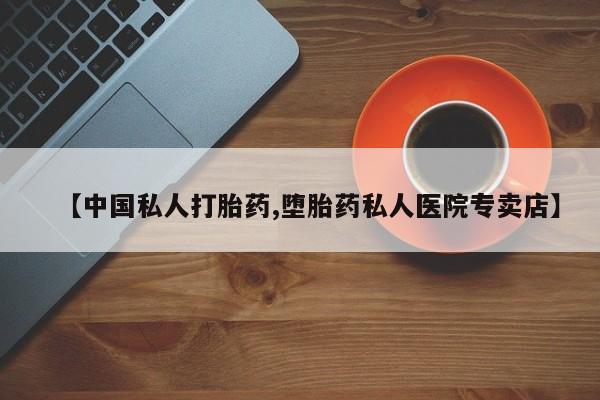 正品私人卖打胎药微信【中国私人打胎药,堕胎药私人医院专卖店】