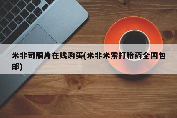 正品私人卖打胎药微信米非司酮片在线购买(米非米索打胎药全国包邮)