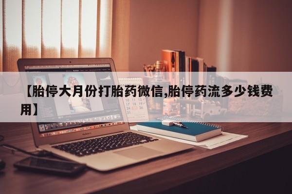 正品私人卖打胎药微信【胎停大月份打胎药微信,胎停药流多少钱费用】