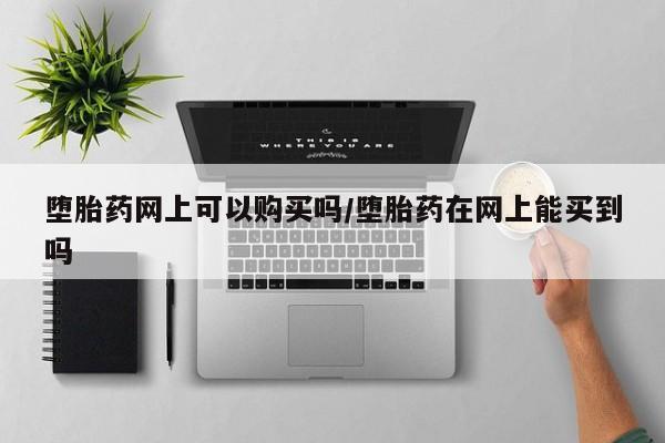 正品私人卖打胎药微信堕胎药网上可以购买吗/堕胎药在网上能买到吗
