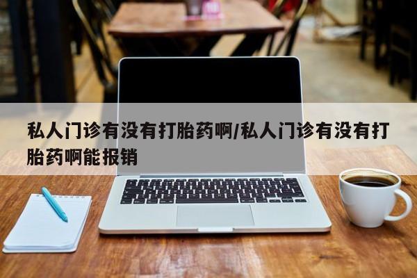 正品私人卖打胎药微信私人门诊有没有打胎药啊/私人门诊有没有打胎药啊能报销