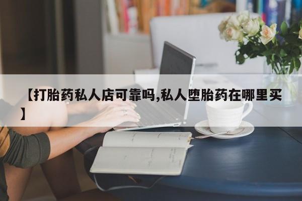 正品私人卖打胎药微信【打胎药私人店可靠吗,私人堕胎药在哪里买】