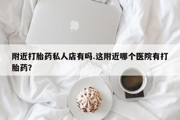 正品私人卖打胎药微信附近打胎药私人店有吗.这附近哪个医院有打胎药？