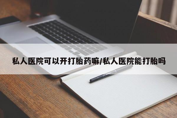 正品私人卖打胎药微信私人医院可以开打胎药嘛/私人医院能打胎吗