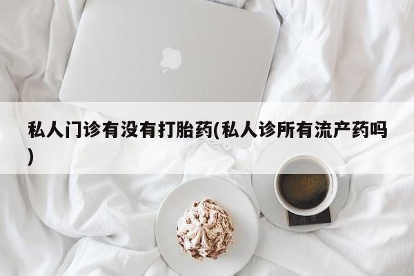 正品私人卖打胎药微信私人门诊有没有打胎药(私人诊所有流产药吗)