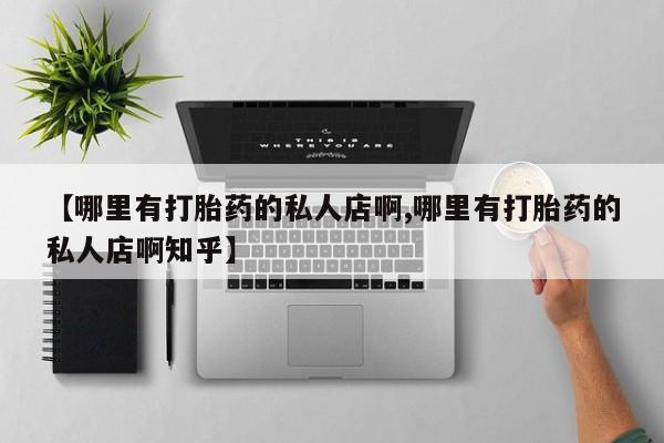 正品私人卖打胎药微信【哪里有打胎药的私人店啊,哪里有打胎药的私人店啊知乎】
