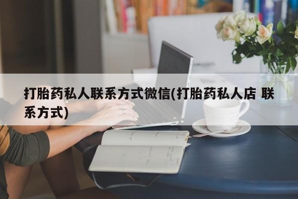 正品私人卖打胎药微信打胎药私人联系方式微信(打胎药私人店 联系方式)