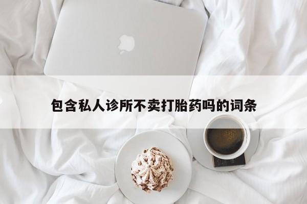 正品私人卖打胎药微信包含私人诊所不卖打胎药吗的词条