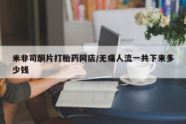 正品私人卖打胎药微信米非司酮片打胎药网店/无痛人流一共下来多少钱