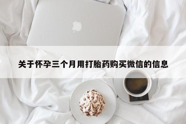 正品私人卖打胎药微信关于怀孕三个月用打胎药购买微信的信息