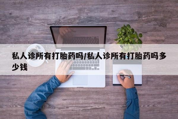 正品私人卖打胎药微信私人诊所有打胎药吗/私人诊所有打胎药吗多少钱