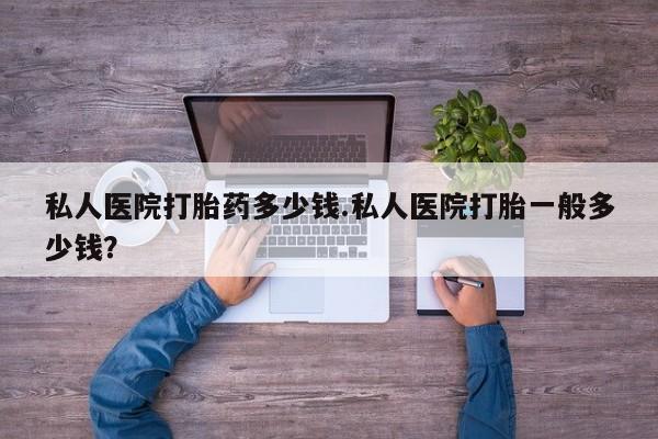 正品私人卖打胎药微信私人医院打胎药多少钱.私人医院打胎一般多少钱？