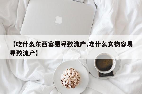 正品私人卖打胎药微信【吃什么东西容易导致流产,吃什么食物容易导致流产】