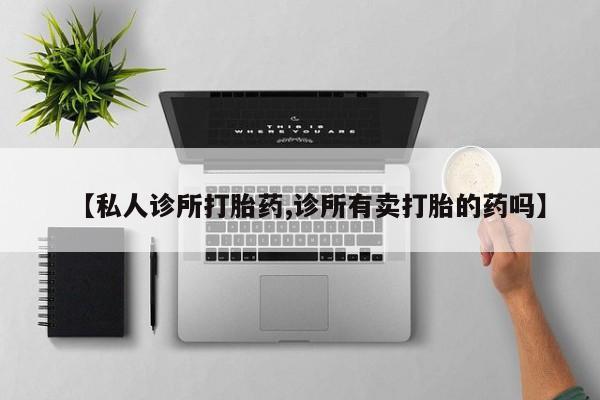 正品私人卖打胎药微信【私人诊所打胎药,诊所有卖打胎的药吗】