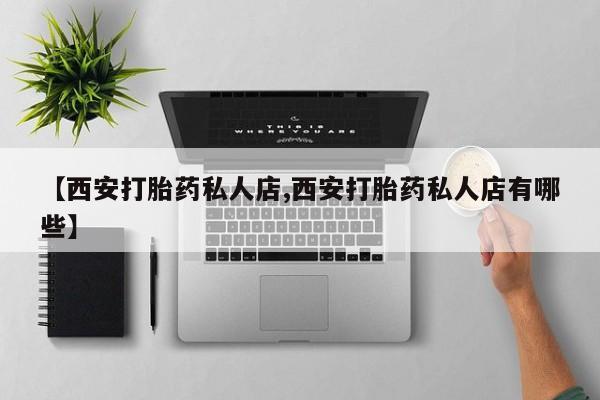 正品私人卖打胎药微信【西安打胎药私人店,西安打胎药私人店有哪些】