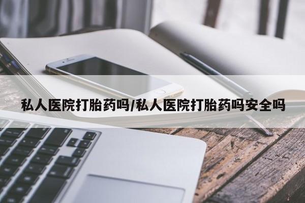 正品私人卖打胎药微信私人医院打胎药吗/私人医院打胎药吗安全吗