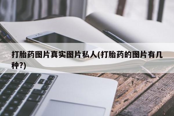 正品私人卖打胎药微信打胎药图片真实图片私人(打胎药的图片有几种?)