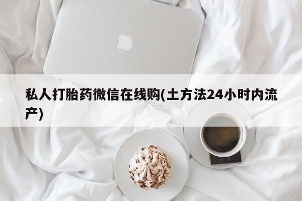 正品私人卖打胎药微信私人打胎药微信在线购(土方法24小时内流产)