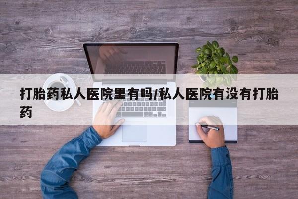 正品私人卖打胎药微信打胎药私人医院里有吗/私人医院有没有打胎药