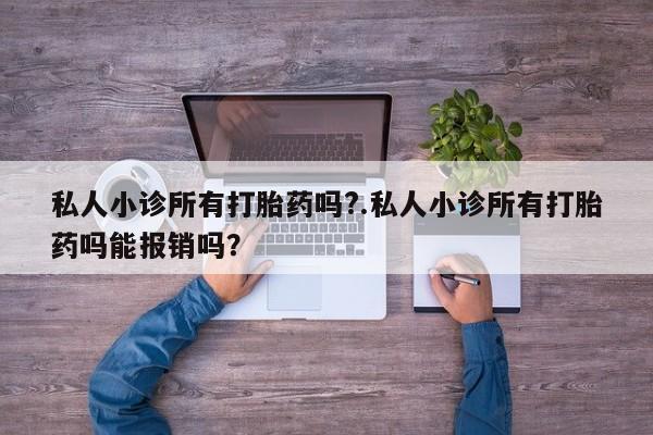 正品私人卖打胎药微信私人小诊所有打胎药吗?.私人小诊所有打胎药吗能报销吗？