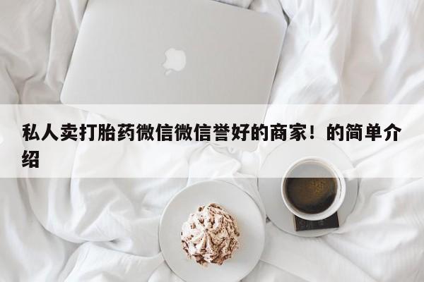 正品私人卖打胎药微信私人卖打胎药微信微信誉好的商家！的简单介绍