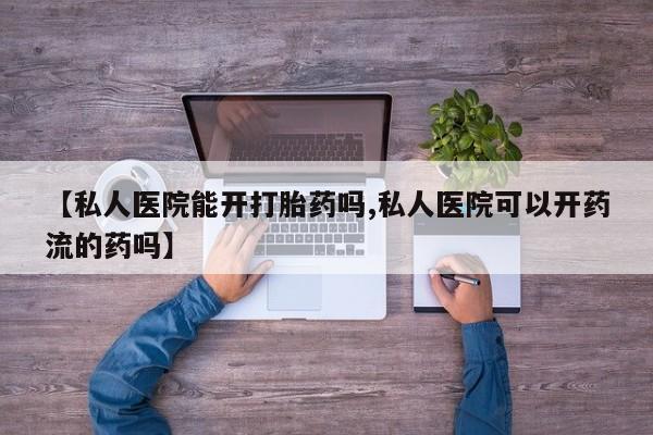 正品私人卖打胎药微信【私人医院能开打胎药吗,私人医院可以开药流的药吗】