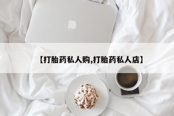 正品私人卖打胎药微信【打胎药私人购,打胎药私人店】
