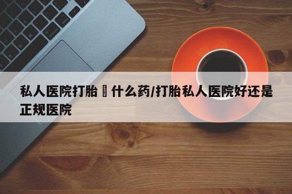 正品私人卖打胎药微信私人医院打胎給什么药/打胎私人医院好还是正规医院