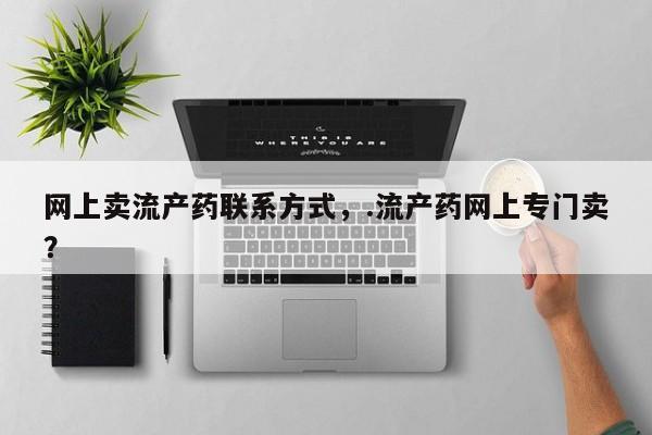 正品私人卖打胎药微信网上卖流产药联系方式，.流产药网上专门卖？