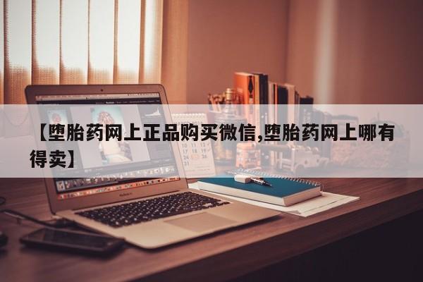 正品私人卖打胎药微信【堕胎药网上正品购买微信,堕胎药网上哪有得卖】