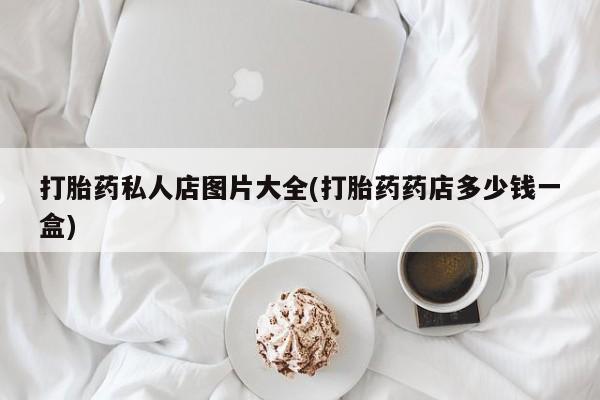 正品私人卖打胎药微信打胎药私人店图片大全(打胎药药店多少钱一盒)