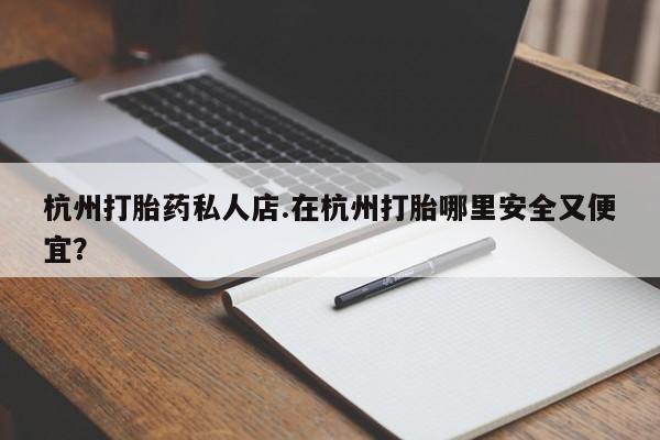 正品私人卖打胎药微信杭州打胎药私人店.在杭州打胎哪里安全又便宜？