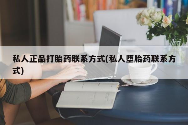正品私人卖打胎药微信私人正品打胎药联系方式(私人堕胎药联系方式)
