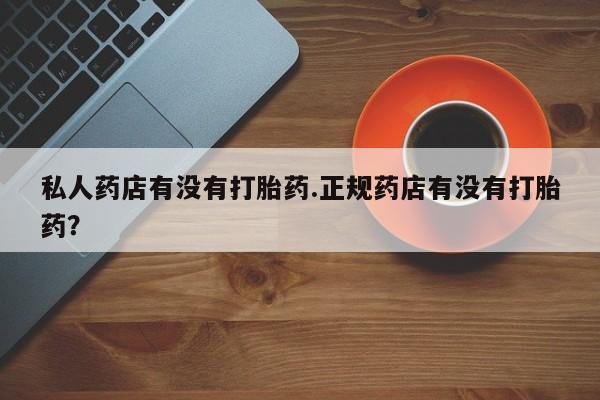 正品私人卖打胎药微信私人药店有没有打胎药.正规药店有没有打胎药？